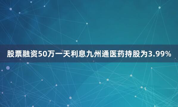 股票融资50万一天利息九州通医药持股为3.99%
