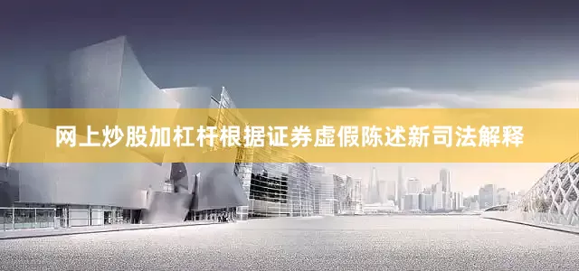 网上炒股加杠杆根据证券虚假陈述新司法解释