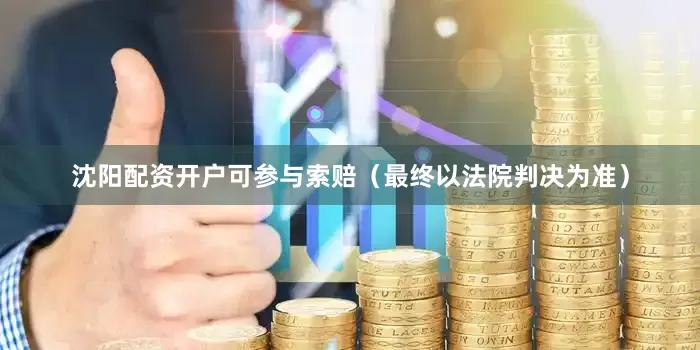 沈阳配资开户可参与索赔（最终以法院判决为准）