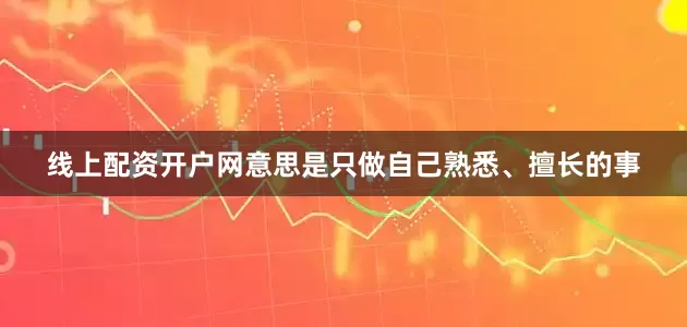 线上配资开户网意思是只做自己熟悉、擅长的事