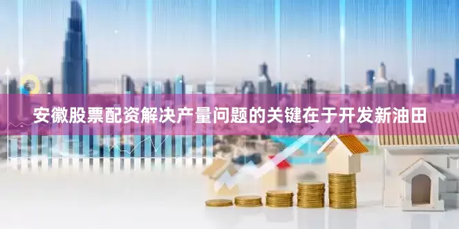 安徽股票配资解决产量问题的关键在于开发新油田