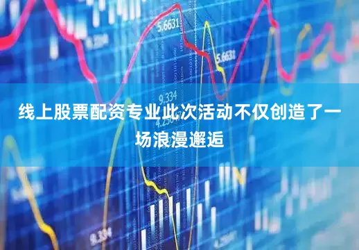 线上股票配资专业此次活动不仅创造了一场浪漫邂逅