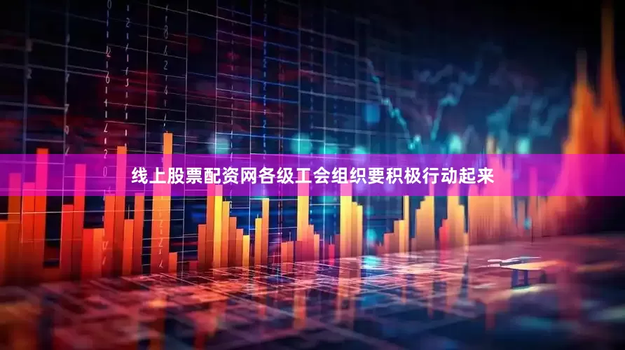 线上股票配资网各级工会组织要积极行动起来