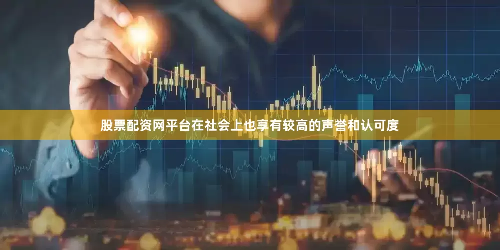 股票配资网平台在社会上也享有较高的声誉和认可度