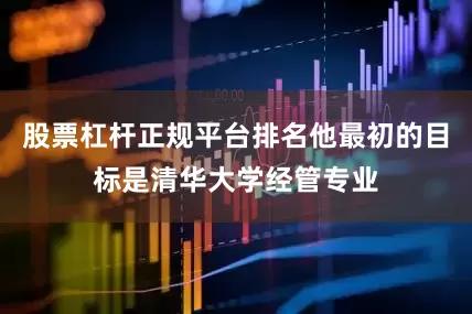 股票杠杆正规平台排名他最初的目标是清华大学经管专业