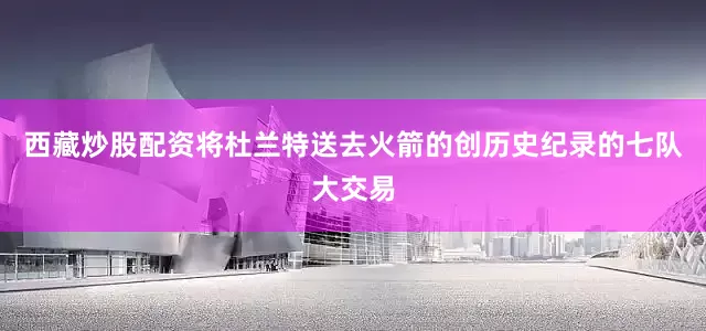 西藏炒股配资将杜兰特送去火箭的创历史纪录的七队大交易