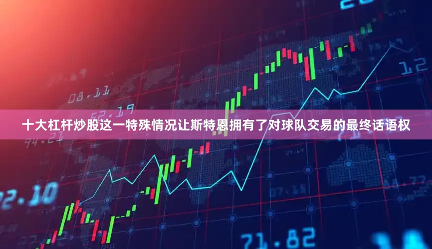 十大杠杆炒股这一特殊情况让斯特恩拥有了对球队交易的最终话语权