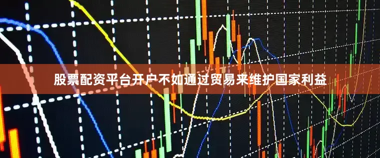 股票配资平台开户不如通过贸易来维护国家利益