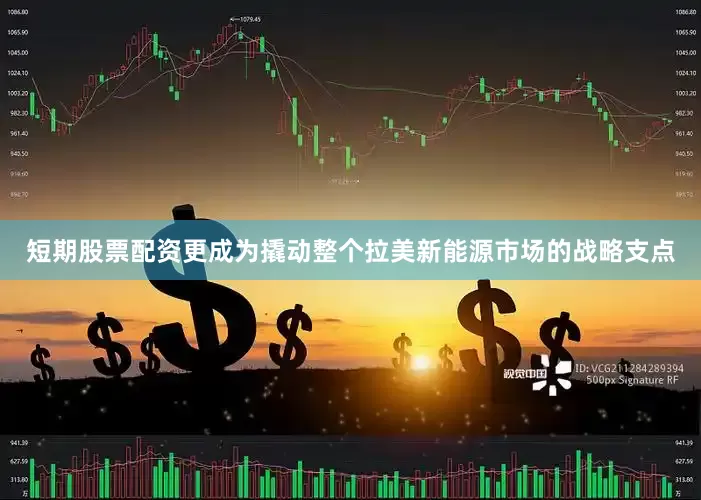 短期股票配资更成为撬动整个拉美新能源市场的战略支点