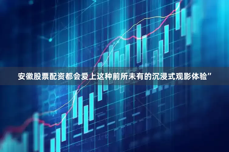 安徽股票配资都会爱上这种前所未有的沉浸式观影体验”