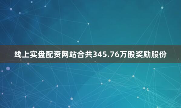 线上实盘配资网站合共345.76万股奖励股份
