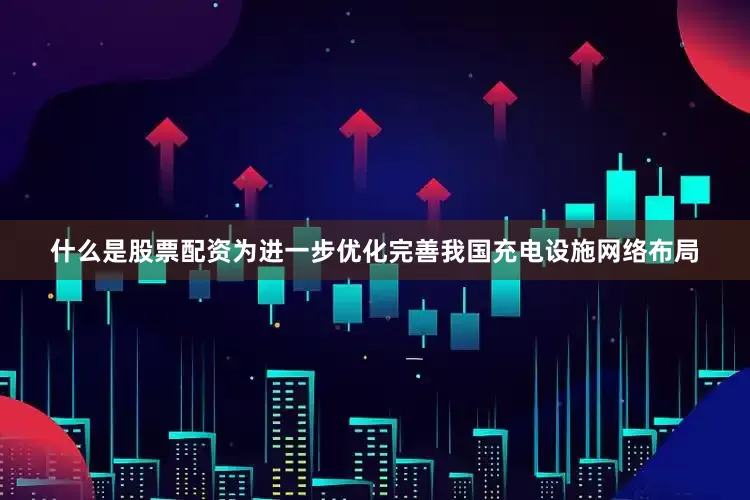 什么是股票配资为进一步优化完善我国充电设施网络布局