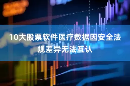 10大股票软件医疗数据因安全法规差异无法互认