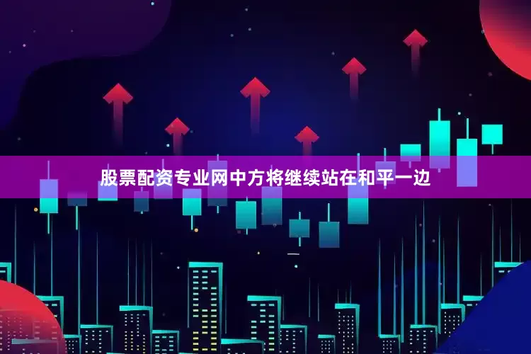 股票配资专业网中方将继续站在和平一边
