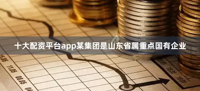 十大配资平台app　　某集团是山东省属重点国有企业