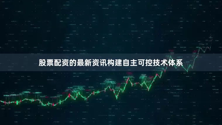 股票配资的最新资讯构建自主可控技术体系