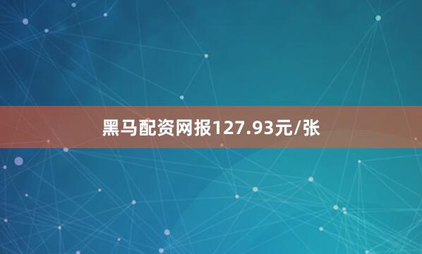 黑马配资网报127.93元/张