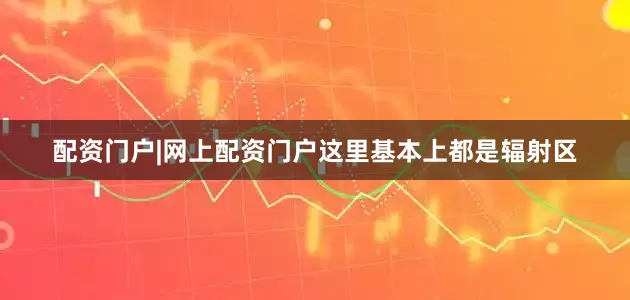 配资门户|网上配资门户这里基本上都是辐射区