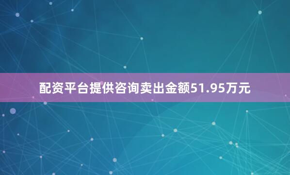 配资平台提供咨询卖出金额51.95万元