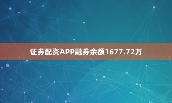 证券配资APP融券余额1677.72万