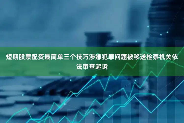 短期股票配资最简单三个技巧涉嫌犯罪问题被移送检察机关依法审查起诉