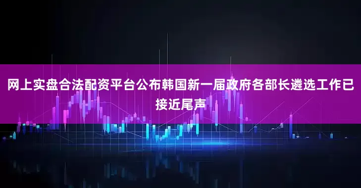 网上实盘合法配资平台公布韩国新一届政府各部长遴选工作已接近尾声