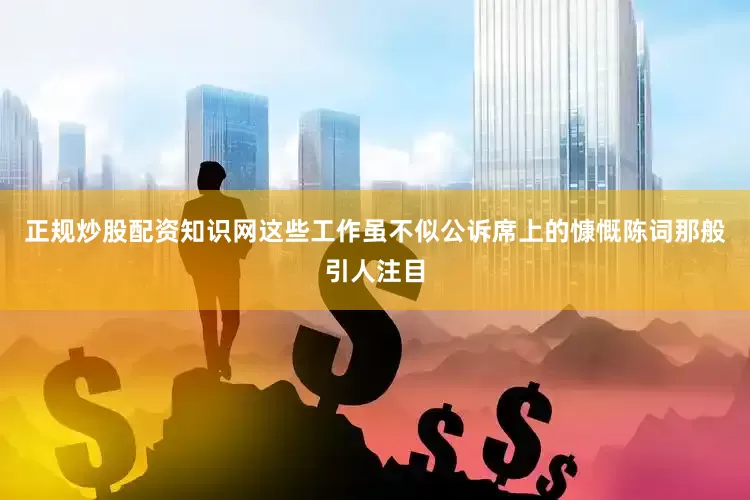 正规炒股配资知识网这些工作虽不似公诉席上的慷慨陈词那般引人注目