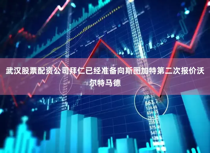 武汉股票配资公司拜仁已经准备向斯图加特第二次报价沃尔特马德