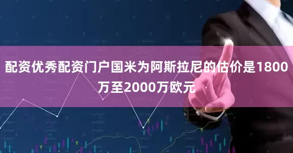 配资优秀配资门户国米为阿斯拉尼的估价是1800万至2000万欧元