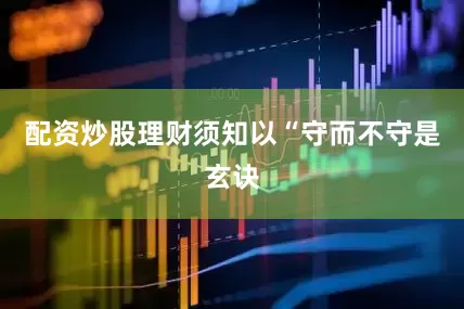 配资炒股理财须知以“守而不守是玄诀