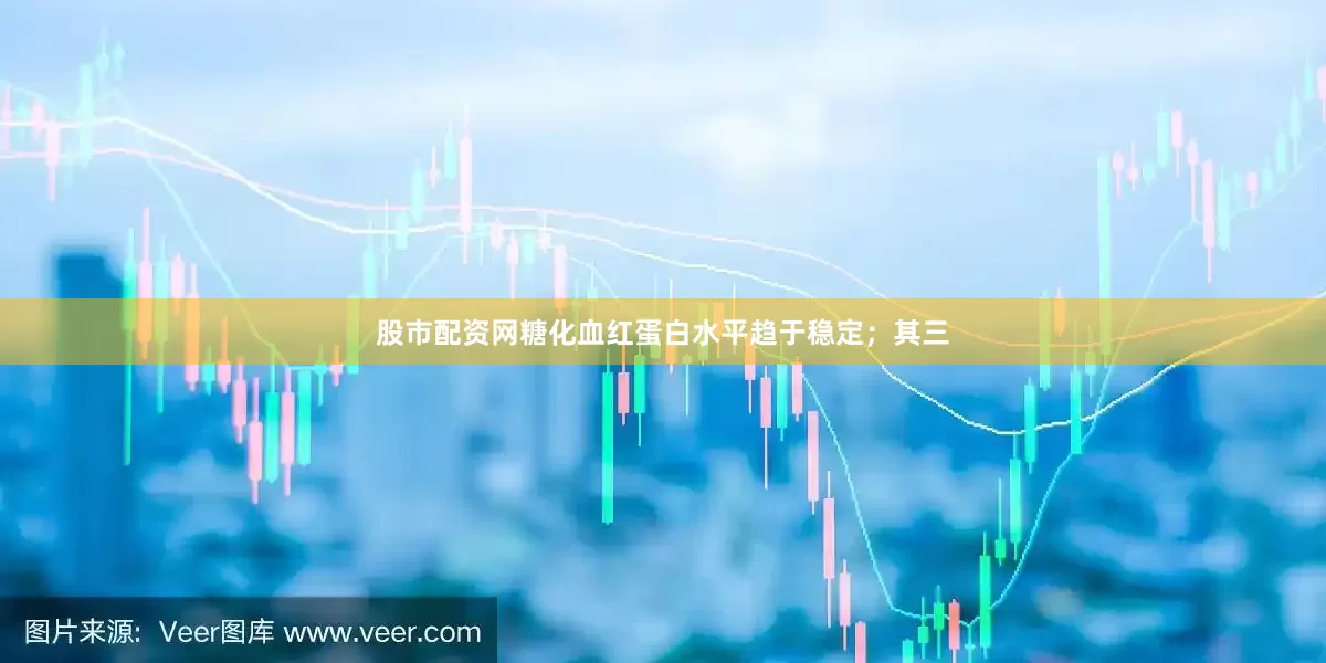 股市配资网糖化血红蛋白水平趋于稳定；其三
