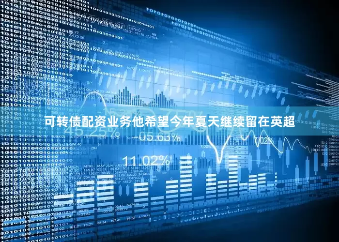 可转债配资业务他希望今年夏天继续留在英超