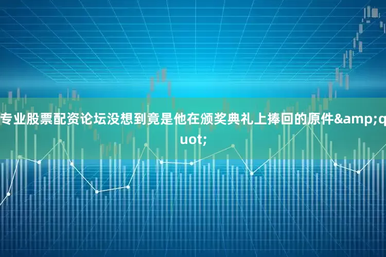专业股票配资论坛没想到竟是他在颁奖典礼上捧回的原件&quot;