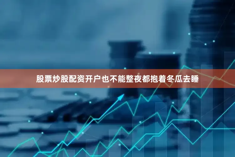 股票炒股配资开户也不能整夜都抱着冬瓜去睡