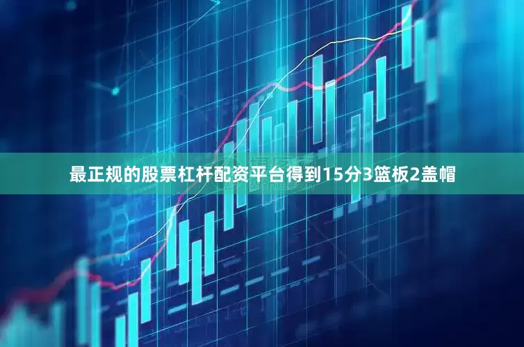 最正规的股票杠杆配资平台得到15分3篮板2盖帽