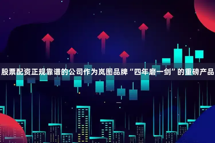 股票配资正规靠谱的公司作为岚图品牌“四年磨一剑”的重磅产品