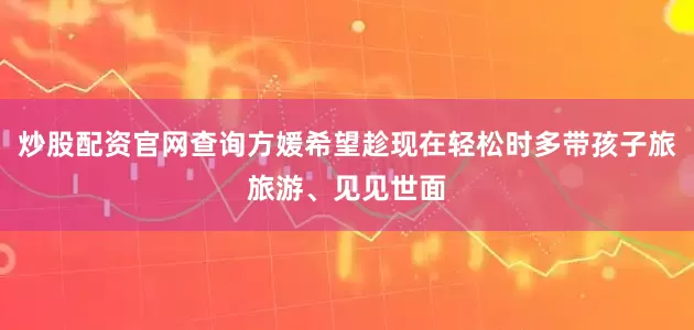 炒股配资官网查询方媛希望趁现在轻松时多带孩子旅旅游、见见世面