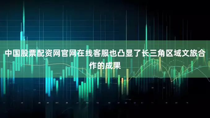 中国股票配资网官网在线客服也凸显了长三角区域文旅合作的成果