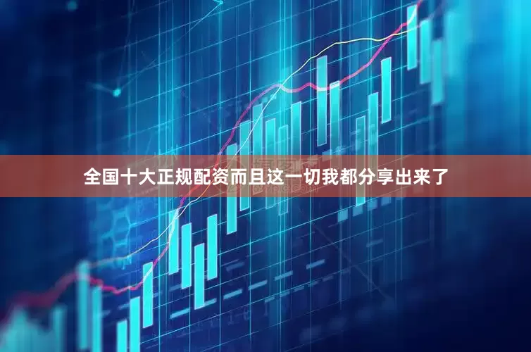 全国十大正规配资而且这一切我都分享出来了