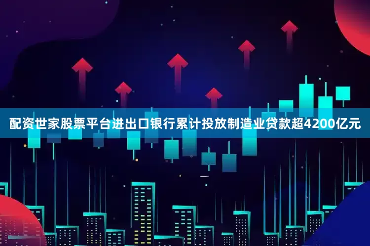 配资世家股票平台进出口银行累计投放制造业贷款超4200亿元