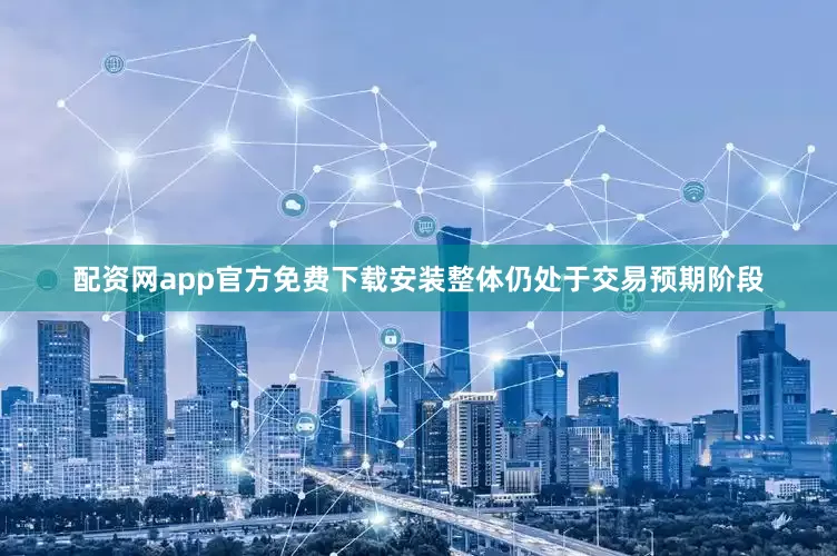 配资网app官方免费下载安装整体仍处于交易预期阶段