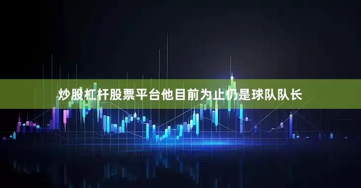 炒股杠杆股票平台他目前为止仍是球队队长