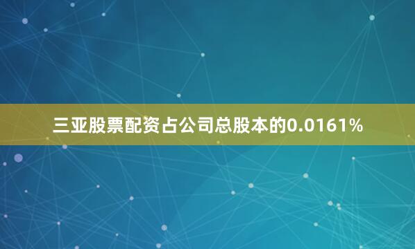 三亚股票配资占公司总股本的0.0161%