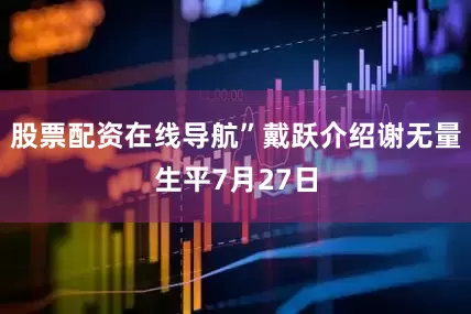 股票配资在线导航”戴跃介绍谢无量生平7月27日