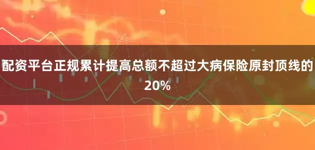 配资平台正规累计提高总额不超过大病保险原封顶线的20%