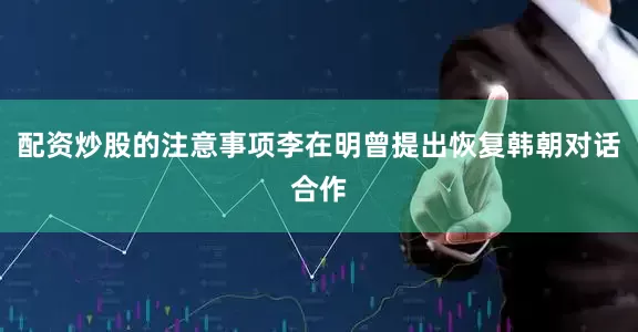 配资炒股的注意事项李在明曾提出恢复韩朝对话合作