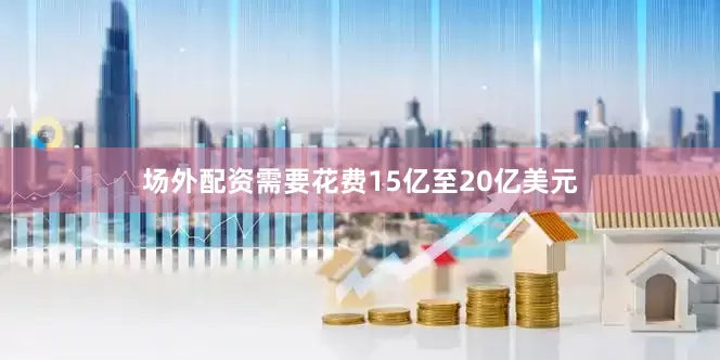 场外配资需要花费15亿至20亿美元