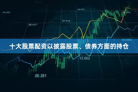 十大股票配资以披露股票、债券方面的持仓
