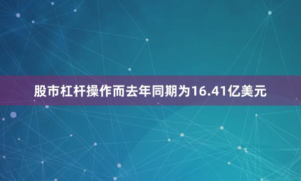 股市杠杆操作而去年同期为16.41亿美元