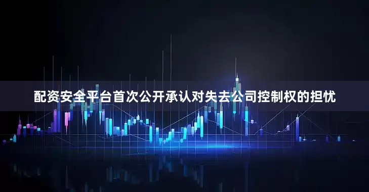 配资安全平台首次公开承认对失去公司控制权的担忧